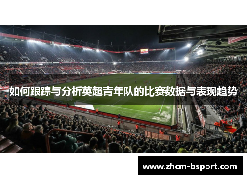 如何跟踪与分析英超青年队的比赛数据与表现趋势