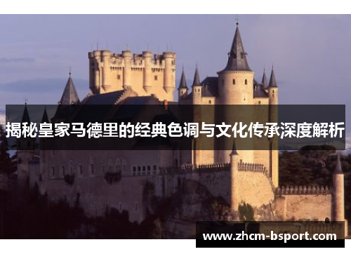揭秘皇家马德里的经典色调与文化传承深度解析 揭秘皇家马德里的经典色调与文化传承深度解析