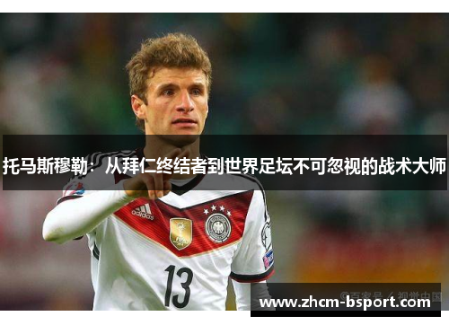 托马斯穆勒：从拜仁终结者到世界足坛不可忽视的战术大师