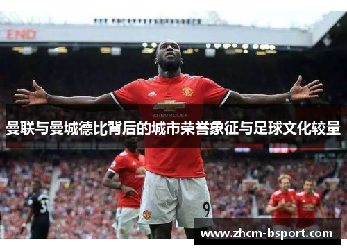 曼联与曼城德比背后的城市荣誉象征与足球文化较量