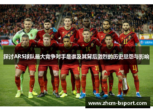 探讨ARS球队最大竞争对手是谁及其背后激烈的历史恩怨与影响