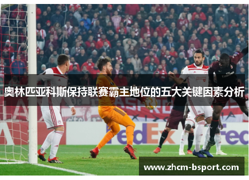 奥林匹亚科斯保持联赛霸主地位的五大关键因素分析