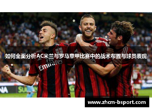 如何全面分析AC米兰与罗马意甲比赛中的战术布置与球员表现