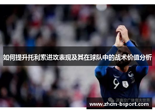 如何提升托利索进攻表现及其在球队中的战术价值分析