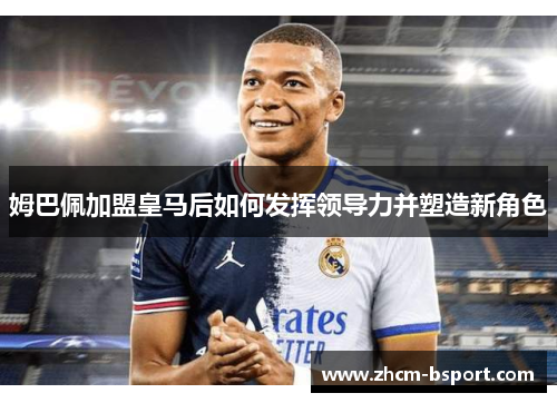 姆巴佩加盟皇马后如何发挥领导力并塑造新角色
