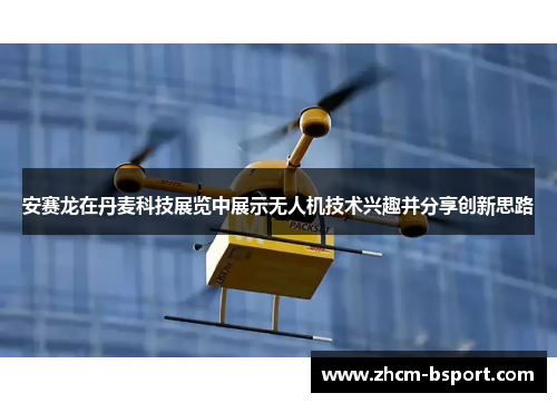 安赛龙在丹麦科技展览中展示无人机技术兴趣并分享创新思路