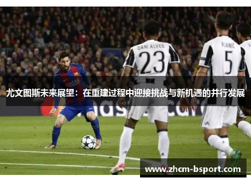 尤文图斯未来展望：在重建过程中迎接挑战与新机遇的并行发展