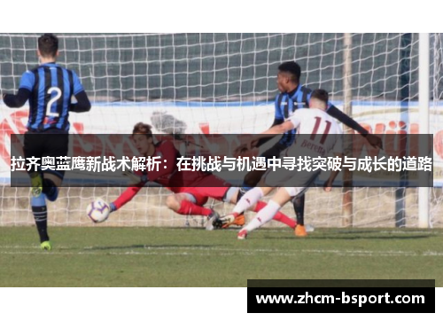 拉齐奥蓝鹰新战术解析：在挑战与机遇中寻找突破与成长的道路