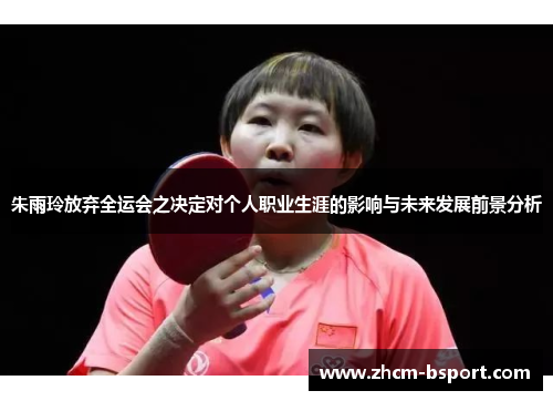 朱雨玲放弃全运会之决定对个人职业生涯的影响与未来发展前景分析