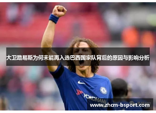 大卫路易斯为何未能再入选巴西国家队背后的原因与影响分析