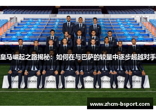 皇马崛起之路揭秘：如何在与巴萨的较量中逐步超越对手