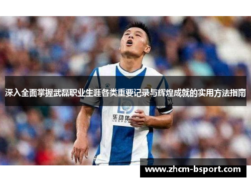 深入全面掌握武磊职业生涯各类重要记录与辉煌成就的实用方法指南