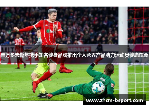 莱万多夫斯基携手知名健身品牌推出个人营养产品助力运动员健康饮食