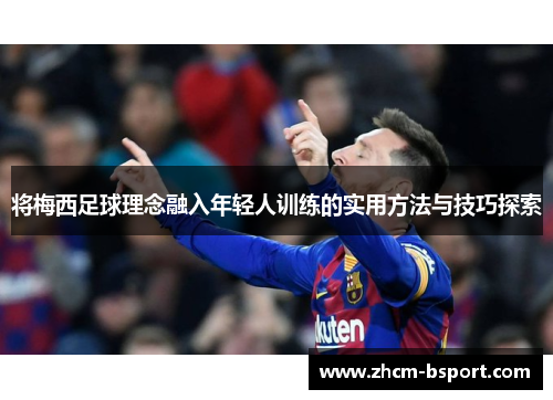 将梅西足球理念融入年轻人训练的实用方法与技巧探索