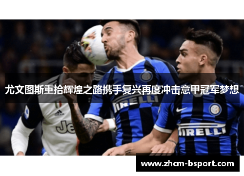 尤文图斯重拾辉煌之路携手复兴再度冲击意甲冠军梦想