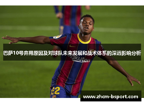 巴萨10号弃用原因及对球队未来发展和战术体系的深远影响分析