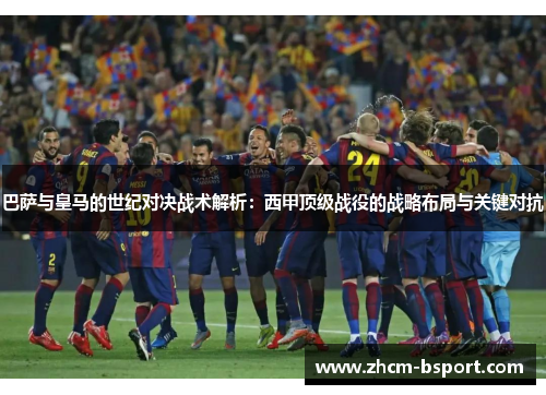 巴萨与皇马的世纪对决战术解析：西甲顶级战役的战略布局与关键对抗