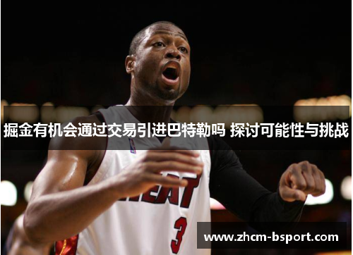 掘金有机会通过交易引进巴特勒吗 探讨可能性与挑战