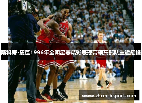 斯科蒂·皮蓬1996年全明星赛精彩表现带领东部队重返巅峰