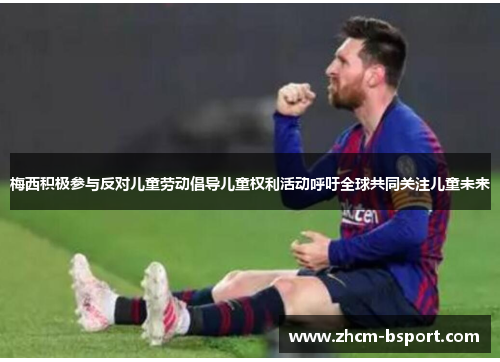 梅西积极参与反对儿童劳动倡导儿童权利活动呼吁全球共同关注儿童未来