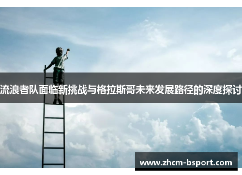 流浪者队面临新挑战与格拉斯哥未来发展路径的深度探讨