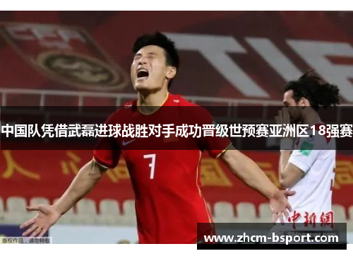 中国队凭借武磊进球战胜对手成功晋级世预赛亚洲区18强赛 中国队凭借武磊进球战胜对手成功晋级世预赛亚洲区18强赛