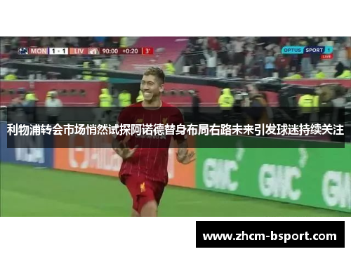 利物浦转会市场悄然试探阿诺德替身布局右路未来引发球迷持续关注 利物浦转会市场悄然试探阿诺德替身布局右路未来引发球迷持续关注